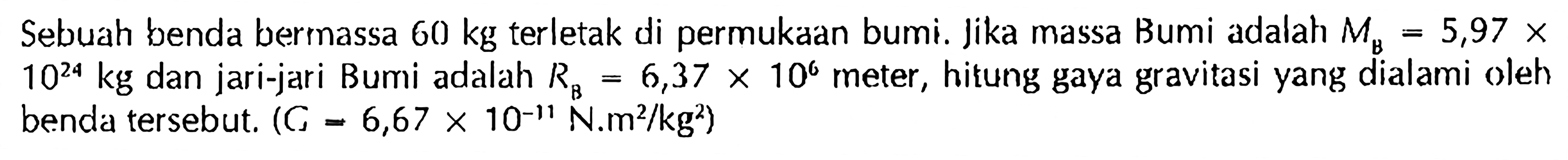 Sebuah benda bermassa  60 kg  terletak di permukaan bumi. Jika massa Bumi adalah  Mv=5,97 x   10^24 kg  dan jari-jari Bumi adalah  RB=6,37 x 10^6  meter, hitung gaya gravitasi yang dialami oleh benda tersebut.  (G=6,67 x 10^-11 N . m^2/kg^2) 