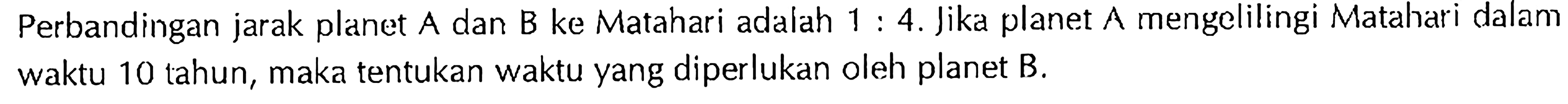 Perbandingan jarak planet A dan B ke Matahari adalah 1:4. Jika planet A mengelilingi Matahari dalam waktu 10 tahun, maka tentukan waktu yang diperlukan oleh planet B.