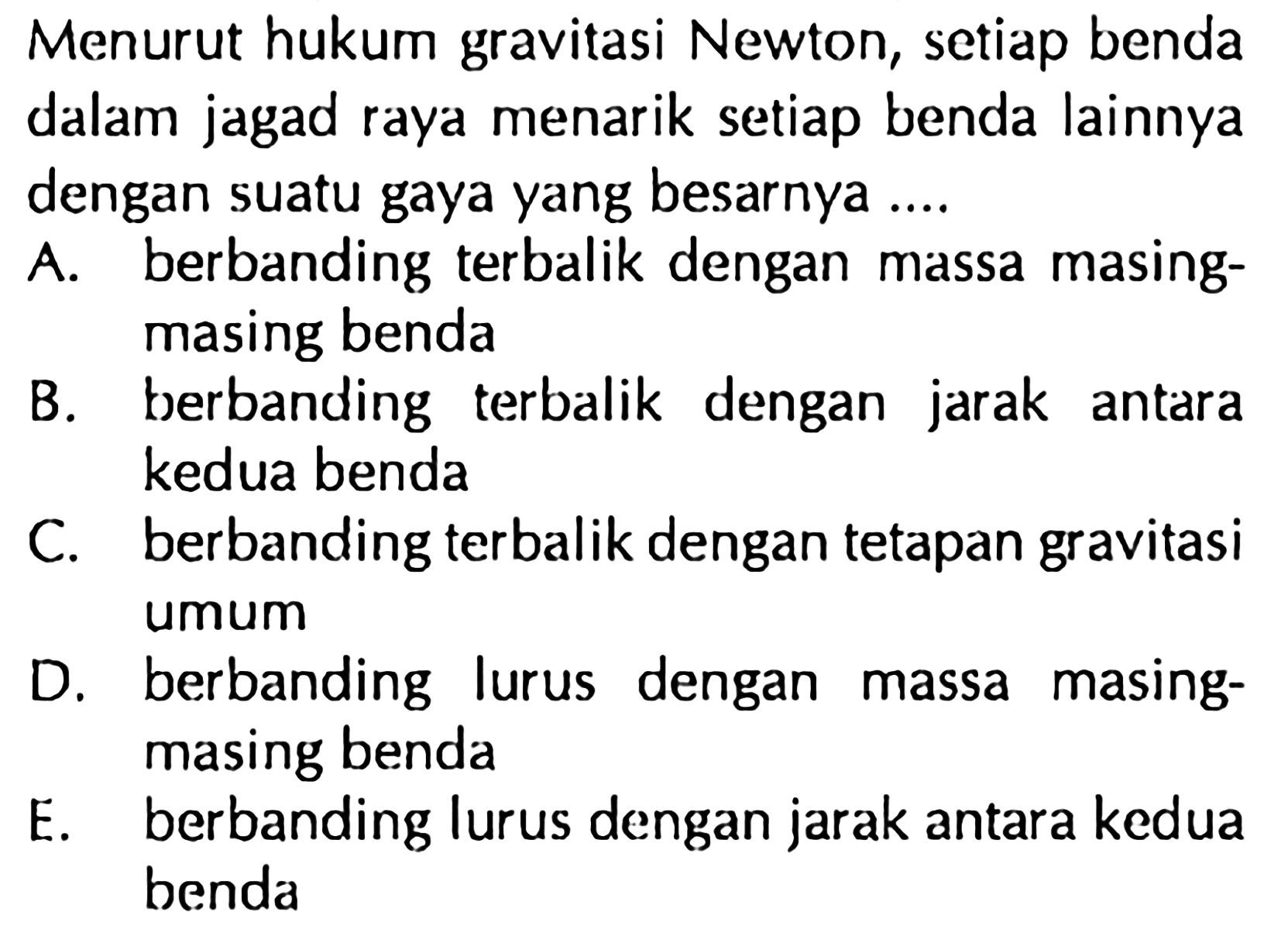 Menurut hukum gravitasi Newton, setiap benda dalam jagad raya menarik setiap benda lainnya dengan suatu gaya yang besarnya ....