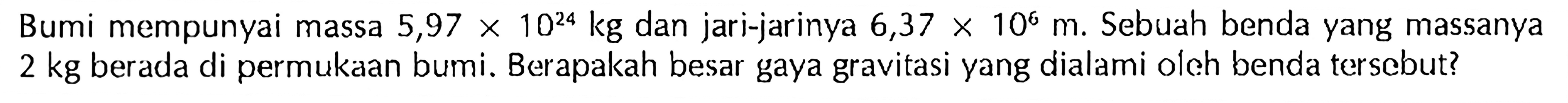 Bumi mempunyai massa  5,97 x 10^(24) kg  dan jari-jarinya  6,37 x 10^6 m . Sebuah benda yang massanya 2 kg berada di permukAn bumi. Berapakah besar gaya gravitasi yang dialami oleh benda tersebut?