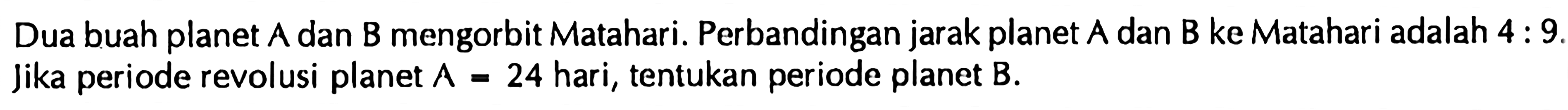 Dua buah planet  A  dan  B  mengorbit Matahari. Perbandingan jarak planet  A  dan  B  ke Matahari adalah  4: 9 .  Jika periode revolusi planet  A=24  hari, tentukan periode planet  B .