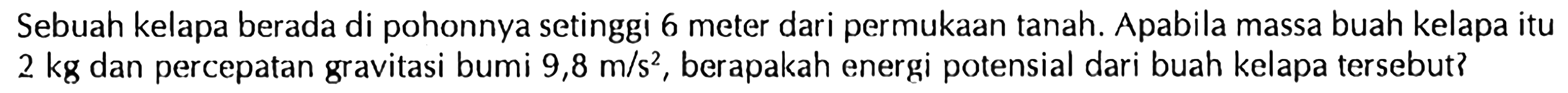 Sebuah kelapa berada di pohonnya setinggi 6 meter dari permukAn tanah. Apabila massa buah kelapa itu  2 kg  dan percepatan gravitasi bumi  9,8 m / s^2 , berapakah energi potensial dari buah kelapa tersebut?