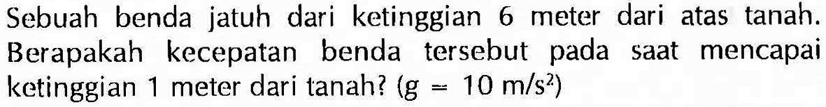 Sebuah benda jatuh dari ketinggian 6 meter dari atas tanah. Berapakah kecepatan benda tersebut pada saat mencapai ketinggian 1 meter dari tanah? (g=10 m/s^2) 