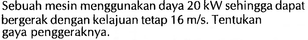 Sebuah mesin menggunakan daya 20 kW sehingga dapat bergerak dengan kelajuan tetap 16 m/s. Tentukan gaya penggeraknya.