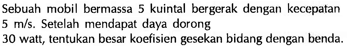 Sebuah mobil bermassa 5 kuintal bergerak dengan kecepatan  5 m / s . Setelah mendapat daya dorong
30 watt, tentukan besar koefisien gesekan bidang dengan benda.