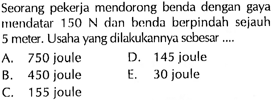 Seorang pekerja mendorong benda dengan gaya mendatar  150 N  dan benda berpindah sejauh 5 meter. Usaha yang dilakukannya sebesar ....