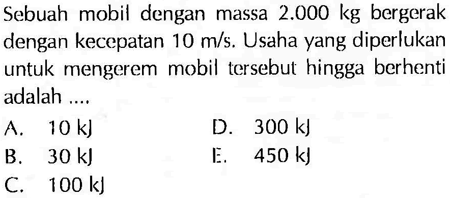 Sebuah mobil dengan massa 2.000 kg bergerak dengan kecepatan 10 m/s. Usaha yang diperlukan untuk mengerem mobil tersebut hingga berhenti adalah ....