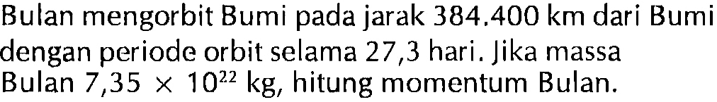 Bulan mengorbit Bumi pada jarak  384.400 ~km  dari Bumi dengan periode orbit selama 27,3 hari. Jika massa Bulan  7,35 x 10^(22) kg , hitung momentum Bulan.