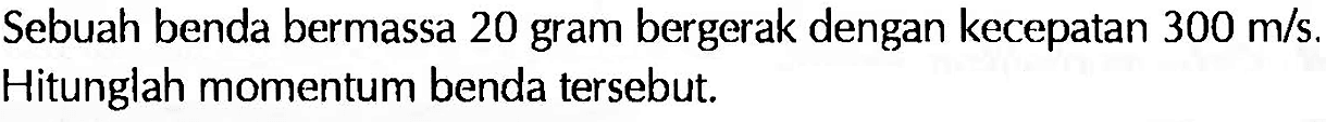 Sebuah benda bermassa 20 gram bergerak dengan kecepatan  300 m/s . Hitunglah momentum benda tersebut.