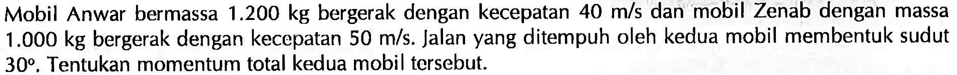 Mobil Anwar bermassa 1.200 kg bergerak dengan kecepatan 40 m/s  dan mobil Zenab dengan massa 1.000 kg bergerak dengan kecepatan 50 m/s . Jalan yang ditempuh oleh kedua mobil membentuk sudut 30. Tentukan momentum total kedua mobil tersebut.