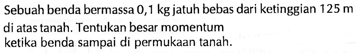 Sebuah benda bermassa 0,1 kg jatuh bebas dari ketinggian  125 m  di atas tanah. Tentukan besar momentum ketika benda sampai di permukaan tanah.