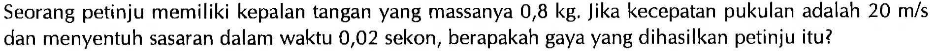 Seorang petinju memiliki kepalan tangan yang massanya  0,8 kg . Jika kecepatan pukulan adalah 20 m/s  dan menyentuh sasaran dalam waktu 0,02 sekon, berapakah gaya yang dihasilkan petinju itu? 