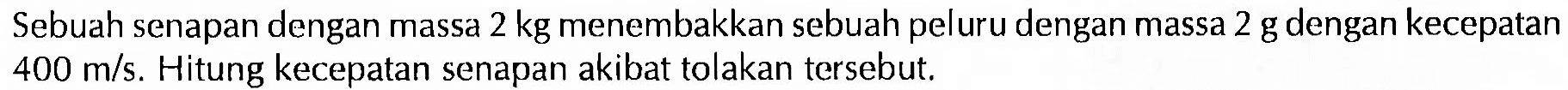 Sebuah senapan dengan massa 2 kg menembakkan sebuah peluru dengan massa 2 g dengan kecepatan 400 m/s. Hitung kecepatan senapan akibat tolakan tersebut.