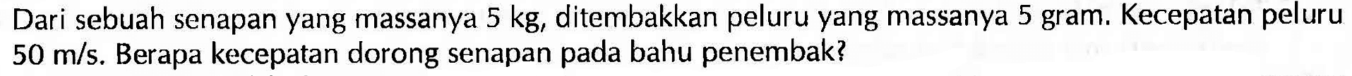 Dari sebuah senapan yang massanya  5 kg, ditembakkan peluru yang massanya 5 gram. Kecepatan peluru  50 m/s. Berapa kecepatan dorong senapan pada bahu penembak?