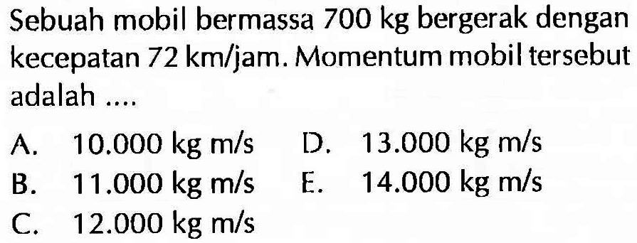 Sebuah mobil bermassa 700 kg  bergerak dengan kecepatan  72 km/jam. Momentum mobil tersebut adalah ....