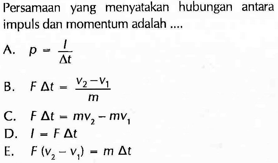 Persamaan yang menyatakan hubungan antara impuls dan momentum adalah ....A. p=1/segitiga t B. F segitiga t=(v2-v1)/m C. F segitiga t= mv2 - mv1 D. I=F segitiga t E. F(v2-v1)=m segitiga t 