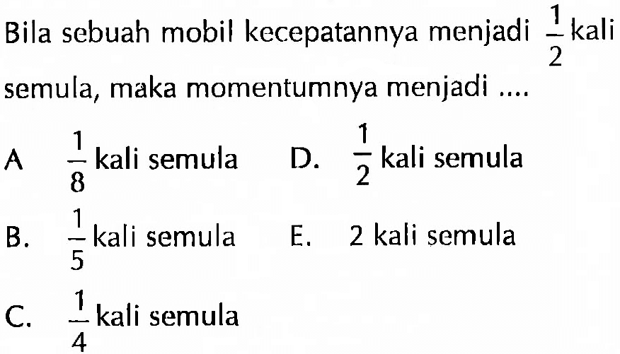 Bila sebuah mobil kecepatannya menjadi 1/2 kali semula, maka momentumnya menjadi ....
