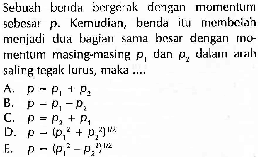 Sebuah benda bergerak dengan momentum sebesar p. Kemudian, benda itu membelah menjadi dua bagian sama besar dengan momentum masing-masing  p1  dan  p2  dalam arah saling tegak lurus, maka ....