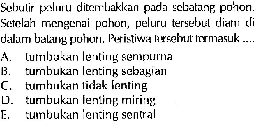 Sebutir peluru ditembakkan pada sebatang pohon. Setelah mengenai pohon, peluru tersebut diam di dalam batang pohon. Peristiwa tersebut termasuk....