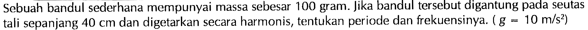 Sebuah bandul sederhana mempunyai massa sebesar 100 gram. Jika bandul tersebut digantung pada seutas tali sepanjang  40 cm  dan digetarkan secara harmonis, tentukan periode dan frekuensinya.  (g=10 m/s^2) 