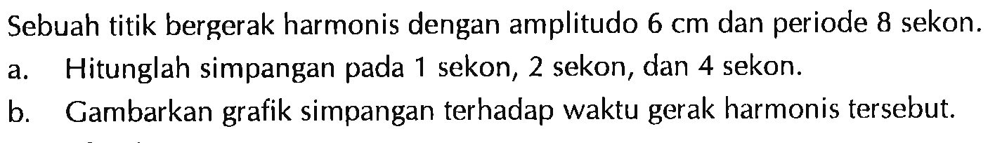 Sebuah titik bergerak harmonis dengan amplitudo  6 cm  dan periode 8 sekon.a. Hitunglah simpangan pada 1 sekon, 2 sekon, dan 4 sekon.b. Gambarkan grafik simpangan terhadap waktu gerak harmonis tersebut.