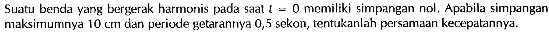 Suatu benda yang bergerak harmonis pada saat  t=0  memiliki simpangan nol. Apabila simpangan maksimumnya  10 cm  dan periode getarannya 0,5 sekon, tentukanlah persamaan kecepatannya. 