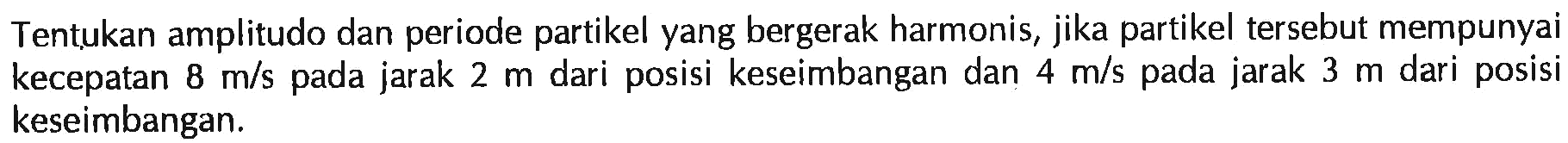 Tentukan amplitudo dan periode partikel yang bergerak harmonis, jika partikel tersebut mempunyai kecepatan 8 m/s pada jarak 2 m dari posisi keseimbangan dan 4 m/s pada jarak 3 m dari posisi keseimbangan. 