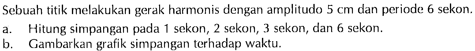 Sebuah titik melakukan gerak harmonis dengan amplitudo  5 cm  dan periode 6 sekon.a. Hitung simpangan pada 1 sekon, 2 sekon, 3 sekon, dan 6 sekon.b. Gambarkan grafik simpangan terhadap waktu.