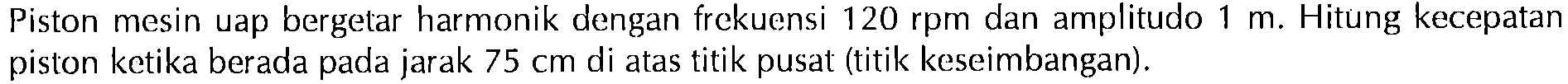 Piston mesin uap bergetar harmonik dengan frekuensi 120 rpm dan amplitudo 1 m. Hitung kecepatan piston ketika berada pada jarak 75 cm di atas titik pusat (titik keseimbangan).
