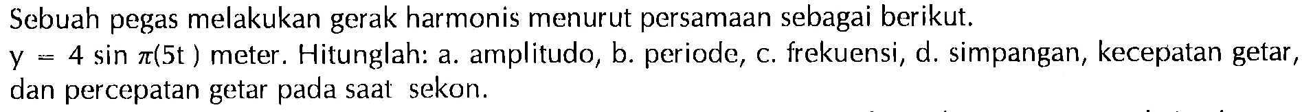 Sebuah pegas melakukan gerak harmonis menurut persamaan sebagai berikut.y=4 sin pi (5t) meter. Hitunglah: a. amplitudo, b. periode, c. frekuensi, d. simpangan, kecepatan getar, dan percepatan getar pada saat sekon.