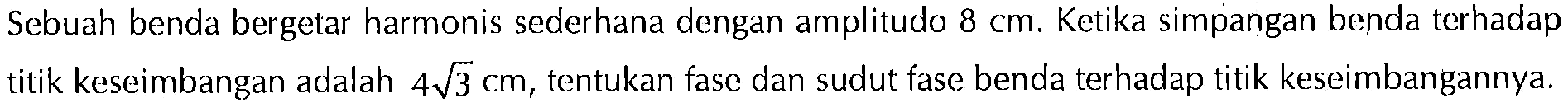 Sebuah benda bergetar harmonis sederhana dengan amplitudo 8 cm. Ketika simpangan benda terhadap titik keseimbangan adalah 4 akar(3) cm, tentukan fase dan sudut fase benda terhadap titik keseimbangannya.