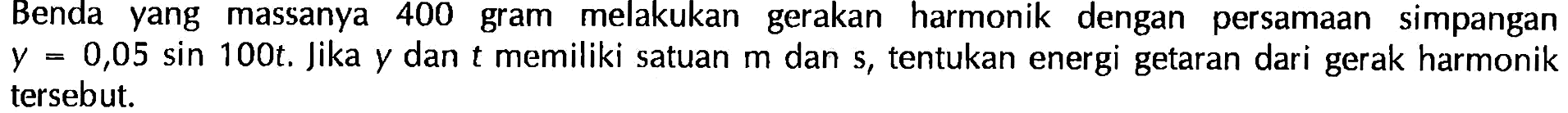 Benda yang massanya 400 gram melakukan gerakan harmonik dengan persamaan simpangan y=0,05 sin 100t. Jika y dan t memiliki satuan m dan s, tentukan energi getaran dari gerak harmonik tersebut.