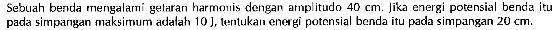 Sebuah benda mengalami getaran harmonis dengan amplitudo 40 cm. Jika energi potensial benda itu pada simpangan maksimum adalah 10 J, tentukan energi potensial benda itu pada simpangan 20 cm.