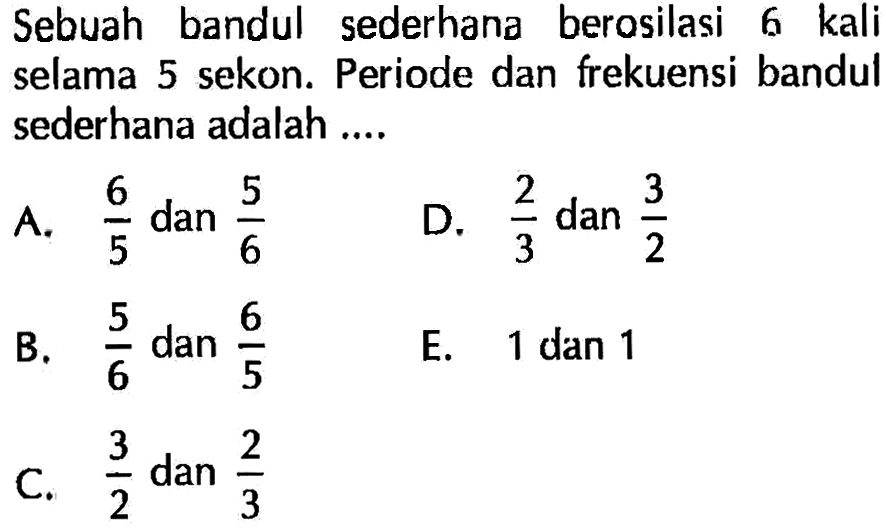 Sebuah bandul sederhana berosilasi 6 kali selama 5 sekon. Periode dan frekuensi bandul sederhana adalah ....
