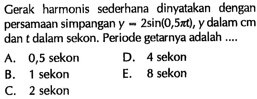 Gerak harmonis sederhana dinyatakan dengan persamaan simpangan  y=2 sin (0,5 pit), y  dalam  cm  dan t  dalam sekon. Periode getarnya adalah ....A. 0,5 sekonD. 4 sekonB. 1 sekonE. 8 sekon