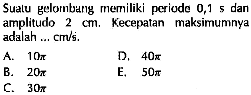 Suatu gelombang memiliki periode 0,1 s dan amplitudo 2 cm. Kecepatan maksimumnya adalah ... cm/s.