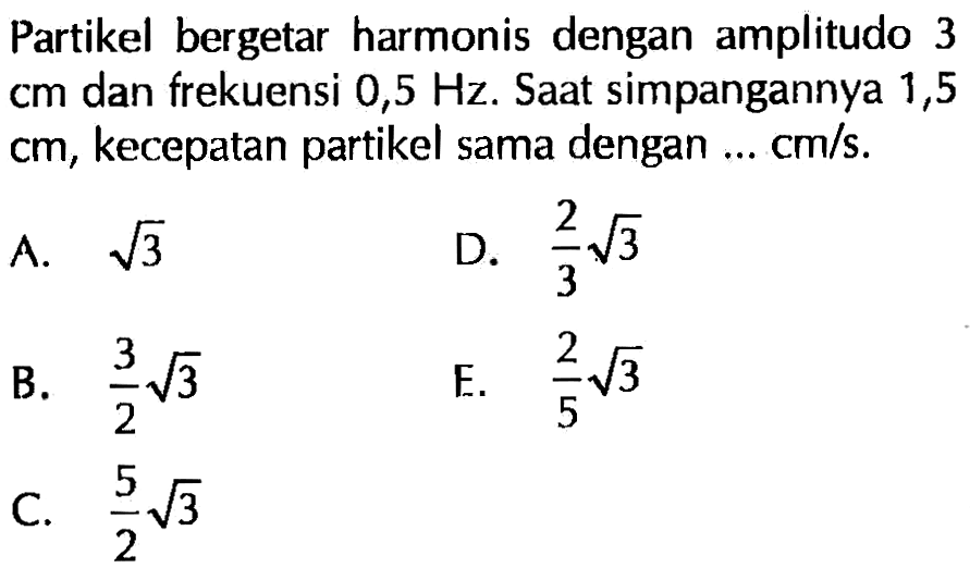 Partikel bergetar harmonis dengan amplitudo 3 cm  dan frekuensi 0,5  Hz. Saat simpangannya 1,5 cm , kecepatan partikel sama dengan  ... cm/s . 