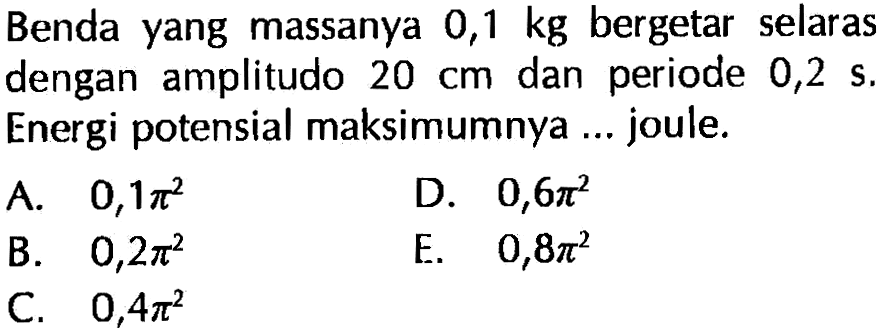 Benda yang massanya 0,1 kg bergetar selaras dengan amplitudo 20 cm dan periode 0,2 s. Energi potensial maksimumnya ... joule.