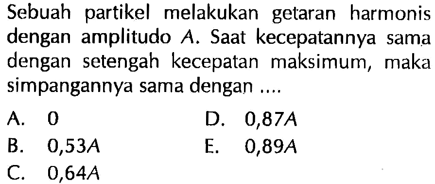 Sebuah partikel melakukan getaran harmonis dengan amplitudo  A . Saat kecepatannya sama dengan setengah kecepatan maksimum, maka simpangannya sama dengan ....