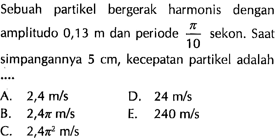 Sebuah partikel bergerak harmonis dengan amplitudo 0,13 m dan periode pi/10 sekon. Saat simpangannya 5 cm, kecepatan partikel adalah