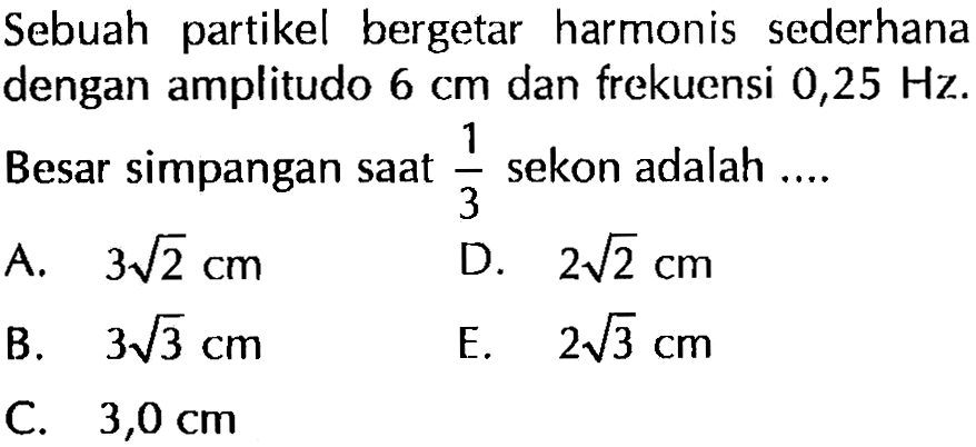 Sebuah partikel bergetar harmonis sederhana dengan amplitudo 6 cm dan frekuensi 0,25 Hz. Besar simpangan saat sekon 1/3 sekon adalah ....