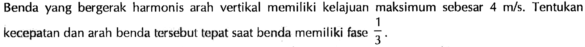 Benda yang bergerak harmonis arah vertikal memiliki kelajuan maksimum sebesar 4 m/s. Tentukan kecepatan dan arah benda tersebut tepat saat benda memiliki fase 1/3. 