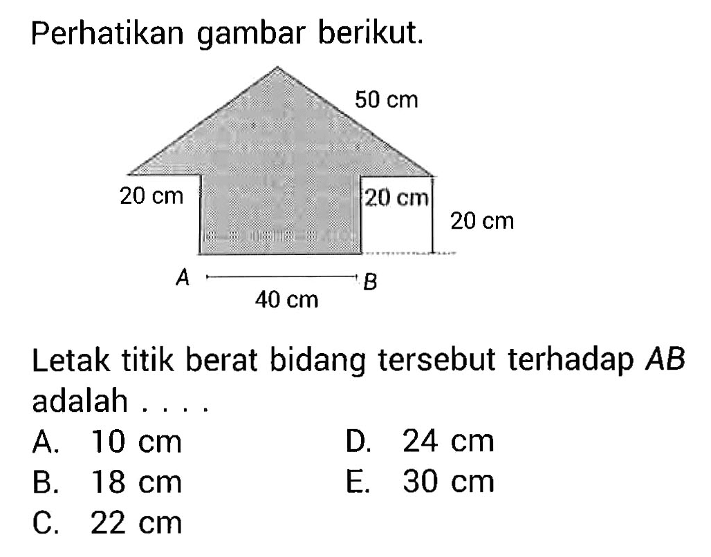 Perhatikan gambar berikut. 20 cm 20 cm 40 cm 20 cm 50 cmLetak titik berat bidang tersebut terhadap AB adalah....