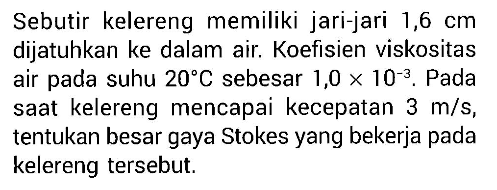 Sebutir kelereng memiliki jari-jari 1,6 cm dijatuhkan ke dalam air. Koefisien viskositas air pada suhu 20 C sebesar 1,0 x 10^(-3). Pada saat kelereng mencapai kecepatan 3 m/s, tentukan besar gaya Stokes yang bekerja pada kelereng tersebut.