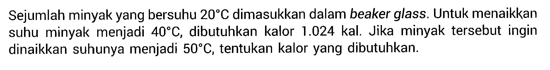 Sejumlah minyak yang bersuhu 20 C dimasukkan dalam beaker glass. Untuk menaikkan suhu minyak menjadi 40 C, dibutuhkan kalor 1.024  kal. Jika minyak tersebut ingin dinaikkan suhunya menjadi 50 C, tentukan kalor yang dibutuhkan.