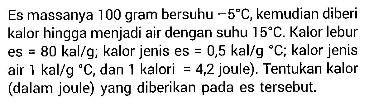 Es massanya 100 gram bersuhu -5 C, kemudian diberi kalor hingga menjadi air dengan suhu 15 C. Kalor lebur es=80 kal/g; kalor jenis es=0,5 kal/g C; kalor jenis air  1 kal/gC, dan 1 kalori=4,2 joule). Tentukan kalor (dalam joule) yang diberikan pada es tersebut.