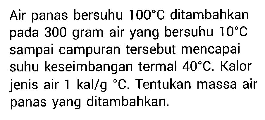 Air panas bersuhu 100 C ditambahkan pada 300 gram air yang bersuhu 10 C sampai campuran tersebut mencapai suhu keseimbangan termal 40 C. Kalor jenis air 1 kal/g C. Tentukan massa air panas yang ditambahkan. 