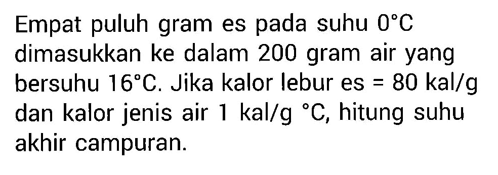 Empat puluh gram es pada suhu 0 C dimasukkan ke dalam 200 gram air yang bersuhu 16 C. Jika kalor lebur es =80 kal/g  dan kalor jenis air 1 kal/g  C, hitung suhu akhir campuran.