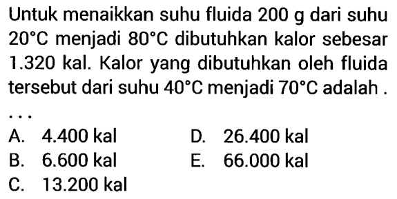 Untuk menaikkan suhu fluida  200 g  dari suhu  20 C  menjadi  80 C  dibutuhkan kalor sebesar  1.320  kal. Kalor yang dibutuhkan oleh fluida tersebut dari suhu  40 C  menjadi  70 C  adalah .