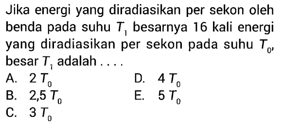 Jika energi yang diradiasikan per sekon oleh benda pada suhu T1 besarnya 16 kali energi yang diradiasikan per sekon pada suhu T0, besar T1 adalah ... 